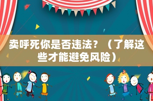 賣呼死你是否違法？（了解這些才能避免風(fēng)險(xiǎn)）