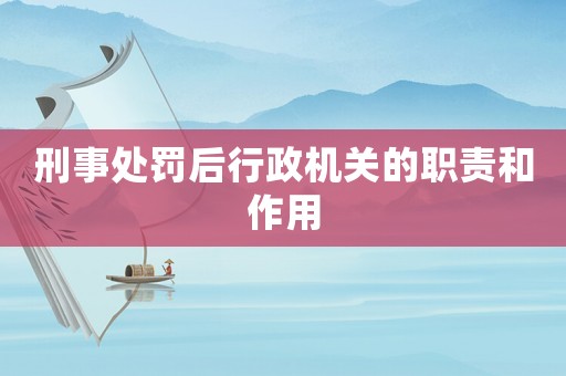 刑事處罰后行政機(jī)關(guān)的職責(zé)和作用