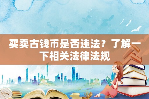 買賣古錢幣是否違法？了解一下相關(guān)法律法規(guī)