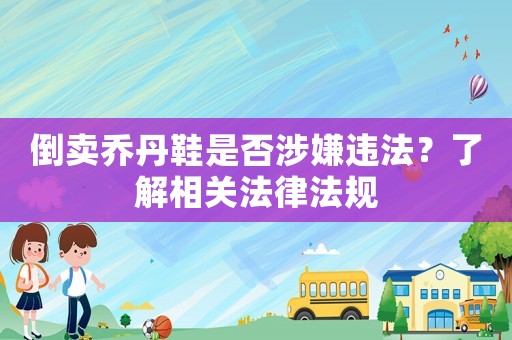 倒賣喬丹鞋是否涉嫌違法？了解相關(guān)法律法規(guī)