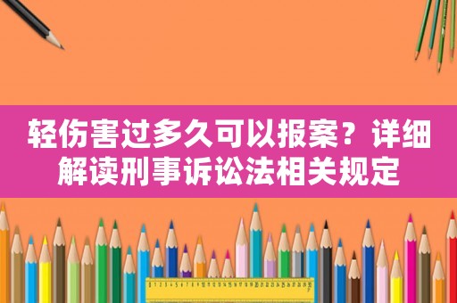 輕傷害過(guò)多久可以報(bào)案？詳細(xì)解讀刑事訴訟法相關(guān)規(guī)定