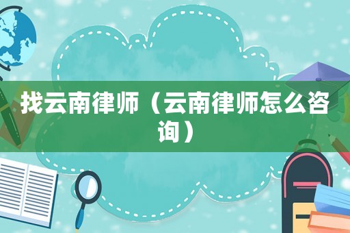 找云南律師（云南律師怎么咨詢）