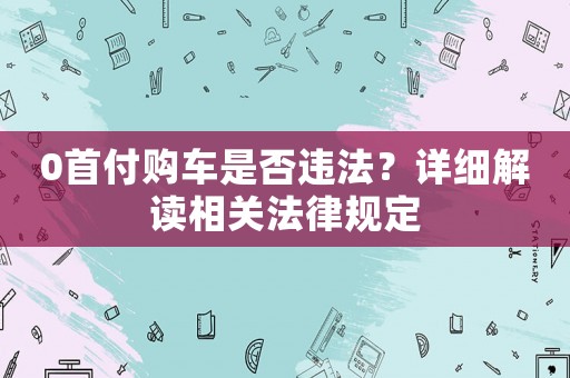 0首付購車是否違法？詳細(xì)解讀相關(guān)法律規(guī)定
