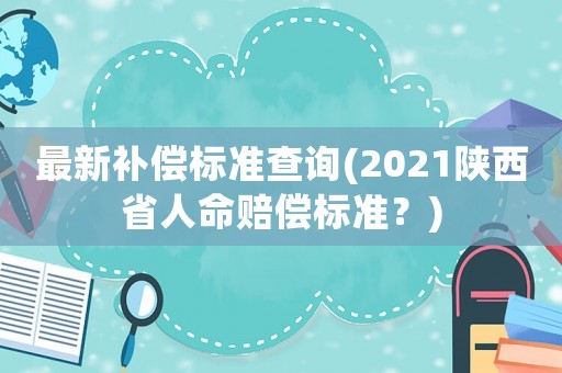 最新補(bǔ)償標(biāo)準(zhǔn)查詢(2021陜西省人命賠償標(biāo)準(zhǔn)？)