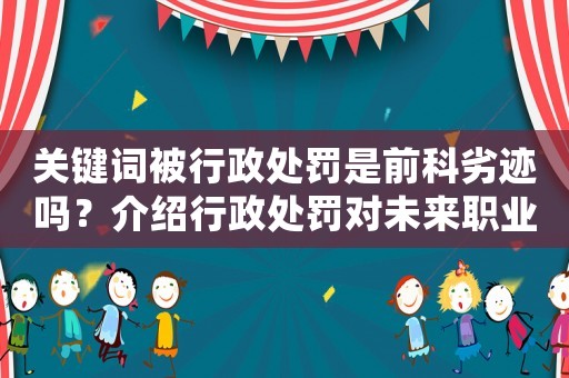 關(guān)鍵詞被行政處罰是前科劣跡嗎？介紹行政處罰對(duì)未來(lái)職業(yè)發(fā)展的影響