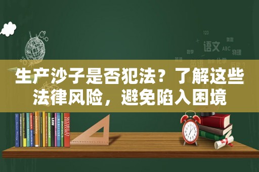 生產(chǎn)沙子是否犯法？了解這些法律風險，避免陷入困境
