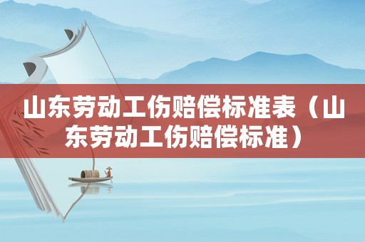 山東勞動(dòng)工傷賠償標(biāo)準(zhǔn)表（山東勞動(dòng)工傷賠償標(biāo)準(zhǔn)）