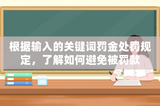 根據(jù)輸入的關(guān)鍵詞罰金處罰規(guī)定，了解如何避免被罰款