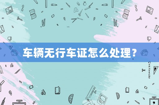 車輛無(wú)行車證怎么處理？