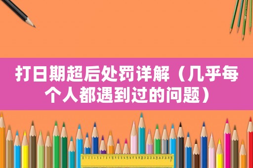 打日期超后處罰詳解（幾乎每個人都遇到過的問題）