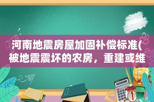 河南地震房屋加固補(bǔ)償標(biāo)準(zhǔn)(被地震震壞的農(nóng)房，重建或維修有補(bǔ)助沒(méi)有)