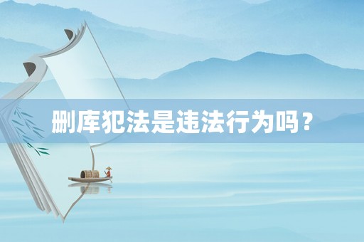 刪庫(kù)犯法是違法行為嗎？