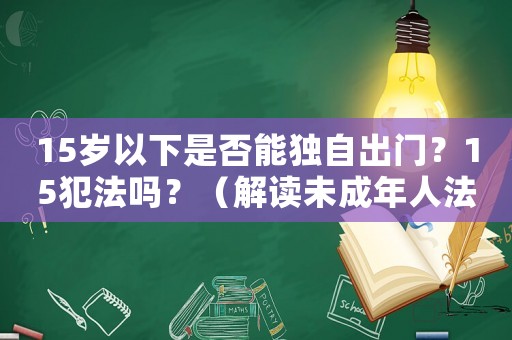 15歲以下是否能獨(dú)自出門(mén)？15犯法嗎？（解讀未成年人法律規(guī)定）