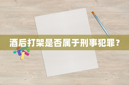 酒后打架是否屬于刑事犯罪？