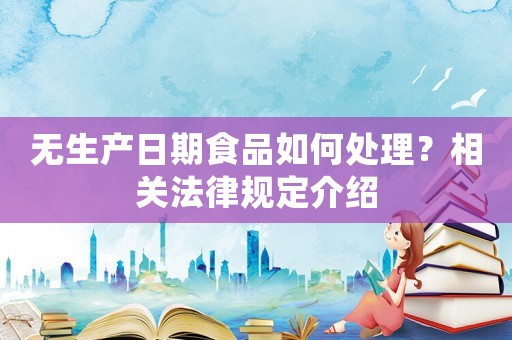 無生產(chǎn)日期食品如何處理？相關(guān)法律規(guī)定介紹