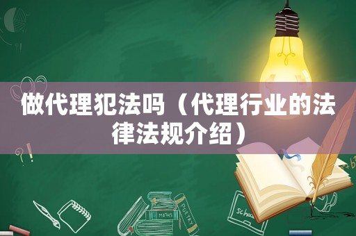 做代理犯法嗎（代理行業(yè)的法律法規(guī)介紹）