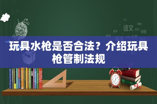 玩具水槍是否合法？介紹玩具槍管制法規(guī)