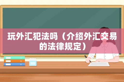 玩外匯犯法嗎（介紹外匯交易的法律規(guī)定）