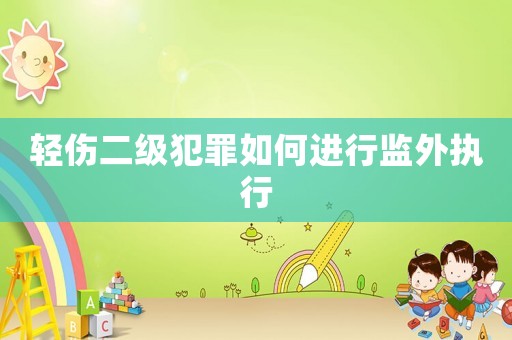 輕傷二級(jí)犯罪如何進(jìn)行監(jiān)外執(zhí)行