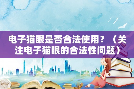 電子貓眼是否合法使用？（關(guān)注電子貓眼的合法性問題）