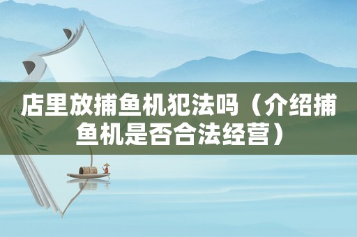 店里放捕魚機(jī)犯法嗎（介紹捕魚機(jī)是否合法經(jīng)營(yíng)）