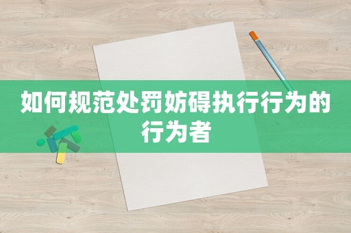 如何規(guī)范處罰妨礙執(zhí)行行為的行為者