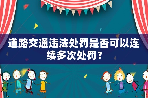 道路交通違法處罰是否可以連續(xù)多次處罰？