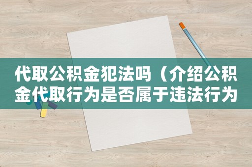 代取公積金犯法嗎（介紹公積金代取行為是否屬于違法行為）