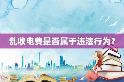 亂收電費(fèi)是否屬于違法行為？