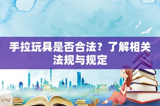 手拉玩具是否合法？了解相關(guān)法規(guī)與規(guī)定