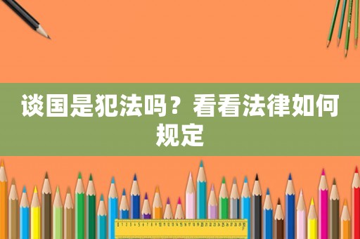 談國是犯法嗎？看看法律如何規(guī)定
