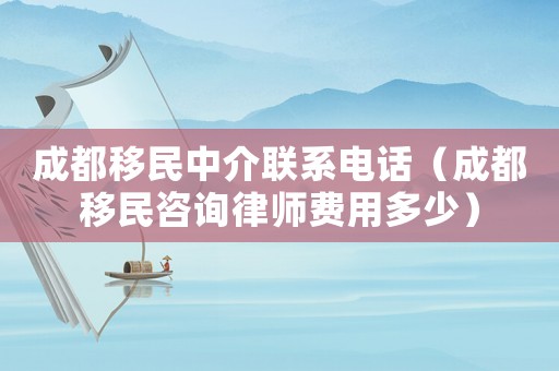 成都移民中介聯(lián)系電話（成都移民咨詢律師費用多少）