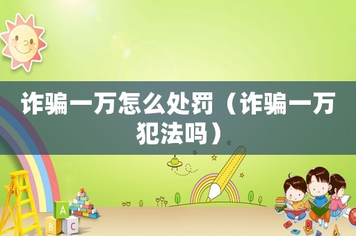 詐騙一萬(wàn)怎么處罰（詐騙一萬(wàn)犯法嗎）