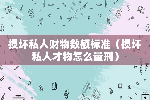 損壞私人財(cái)物數(shù)額標(biāo)準(zhǔn)（損壞私人才物怎么量刑）