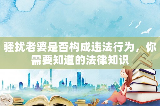 騷擾老婆是否構(gòu)成違法行為，你需要知道的法律知識