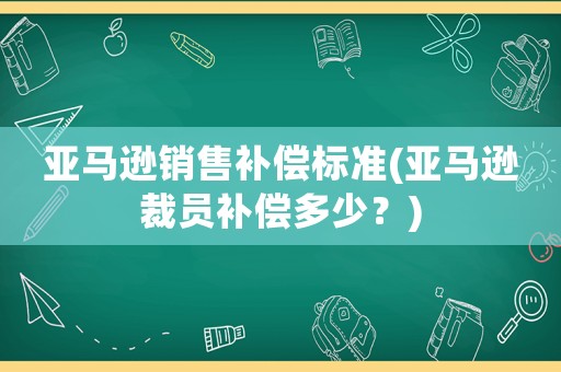 亞馬遜銷售補(bǔ)償標(biāo)準(zhǔn)(亞馬遜裁員補(bǔ)償多少？)