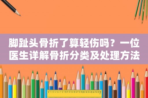 腳趾頭骨折了算輕傷嗎？一位醫(yī)生詳解骨折分類及處理方法