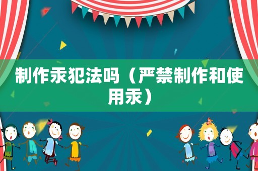 制作汞犯法嗎（嚴(yán)禁制作和使用汞）
