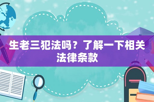 生老三犯法嗎？了解一下相關(guān)法律條款