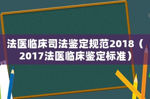 法醫(yī)臨床司法鑒定規(guī)范2018（2017法醫(yī)臨床鑒定標(biāo)準(zhǔn)）
