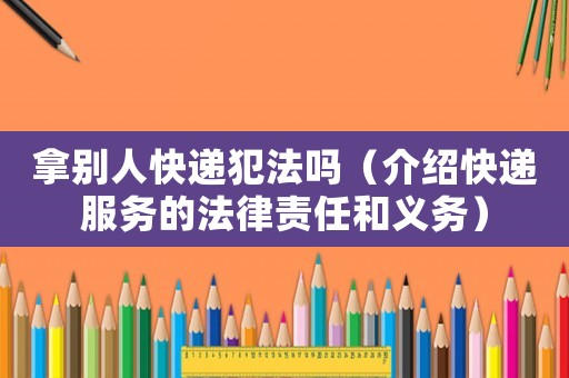 拿別人快遞犯法嗎（介紹快遞服務的法律責任和義務）