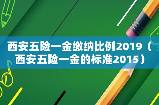 西安五險一金繳納比例2019（西安五險一金的標(biāo)準(zhǔn)2015）