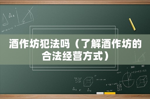 酒作坊犯法嗎（了解酒作坊的合法經(jīng)營方式）