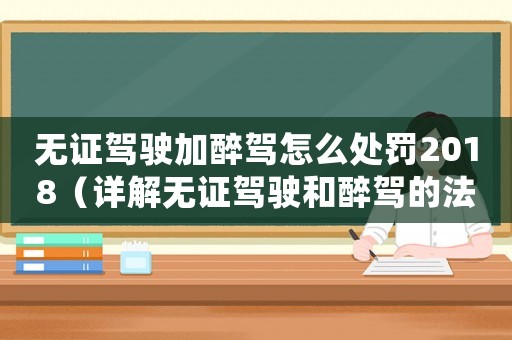 無證駕駛加醉駕怎么處罰2018（詳解無證駕駛和醉駕的法律規(guī)定及處罰措施）