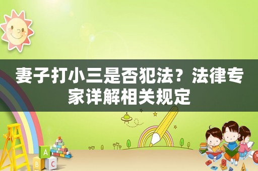 妻子打小三是否犯法？法律專家詳解相關規(guī)定