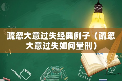 疏忽大意過失經(jīng)典例子（疏忽大意過失如何量刑）