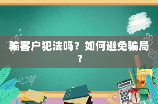騙客戶(hù)犯法嗎？如何避免騙局？