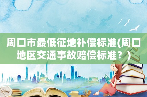 周口市最低征地補償標(biāo)準(周口地區(qū)交通事故賠償標(biāo)準？)