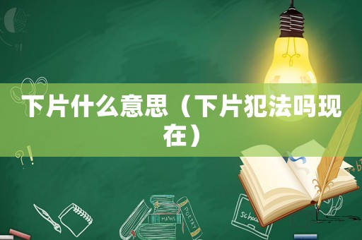 下片什么意思（下片犯法嗎現在）