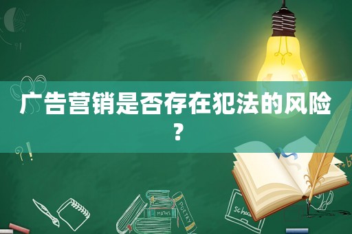 廣告營銷是否存在犯法的風(fēng)險(xiǎn)？